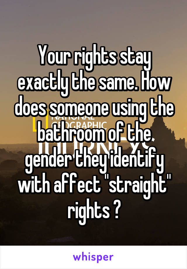 Your rights stay exactly the same. How does someone using the bathroom of the gender they identify with affect "straight" rights ?