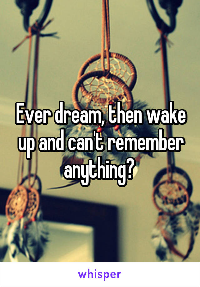 Ever dream, then wake up and can't remember anything? 