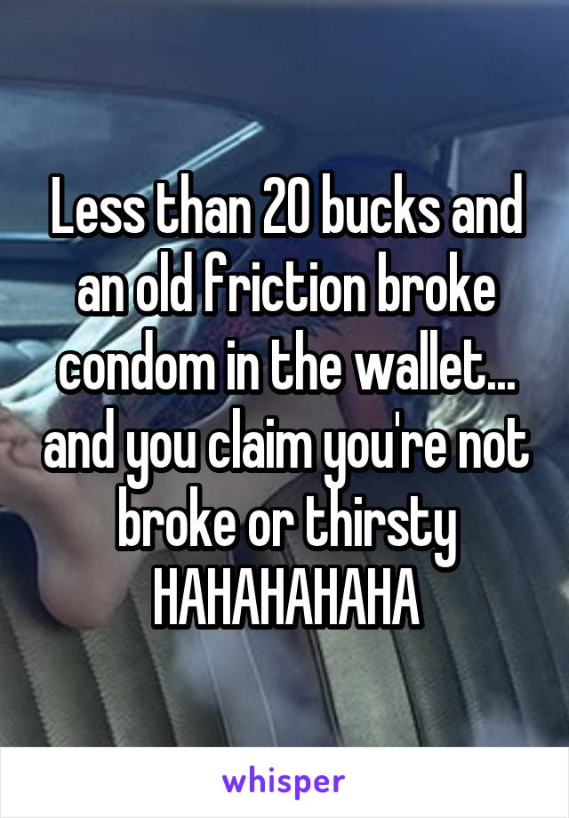 Less than 20 bucks and an old friction broke condom in the wallet... and you claim you're not broke or thirsty HAHAHAHAHA