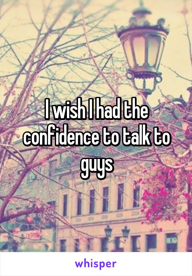 I wish I had the confidence to talk to guys