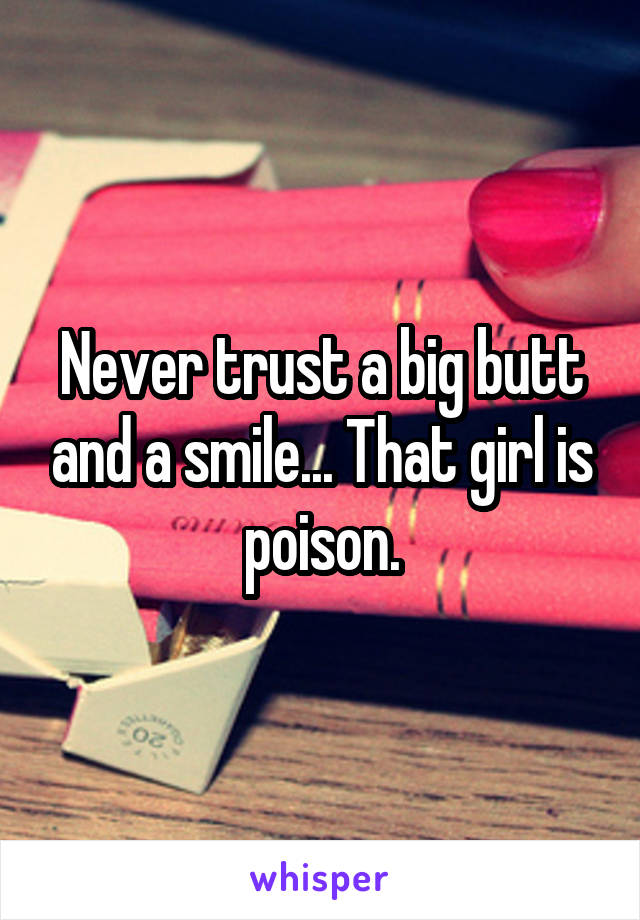 Never trust a big butt and a smile... That girl is poison.