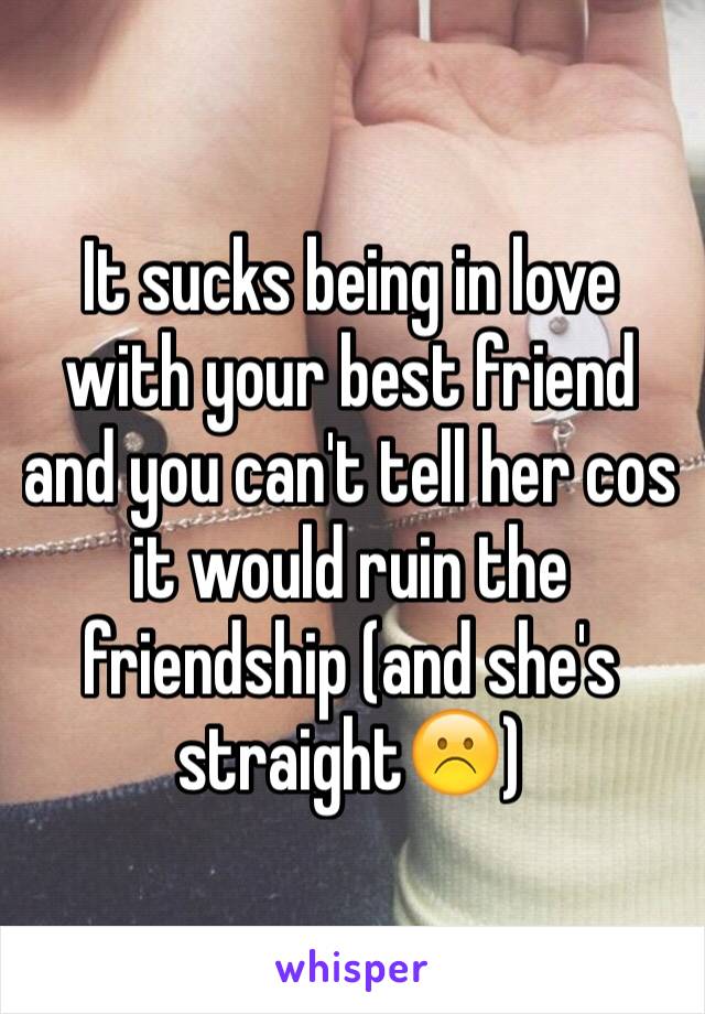 It sucks being in love with your best friend and you can't tell her cos it would ruin the friendship (and she's straight☹️)