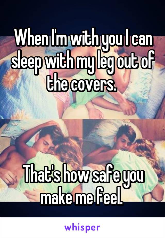 When I'm with you I can sleep with my leg out of the covers. 



That's how safe you make me feel. 