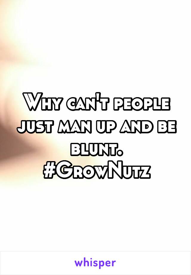 Why can't people just man up and be blunt.
#GrowNutz