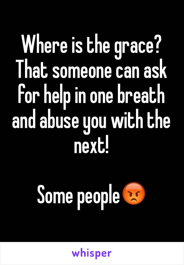 Where is the grace? That someone can ask for help in one breath and abuse you with the next! 

Some people😡