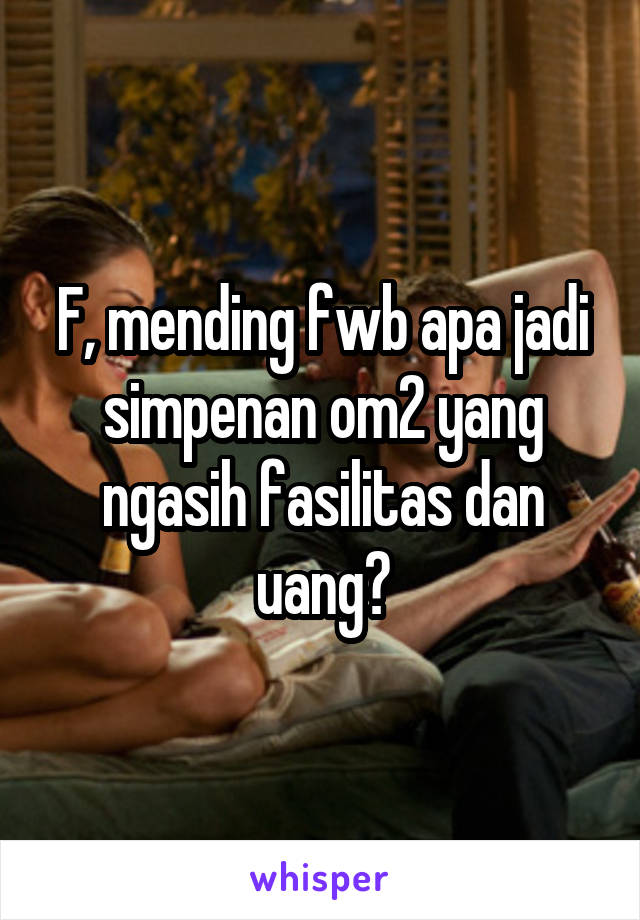 F, mending fwb apa jadi simpenan om2 yang ngasih fasilitas dan uang?