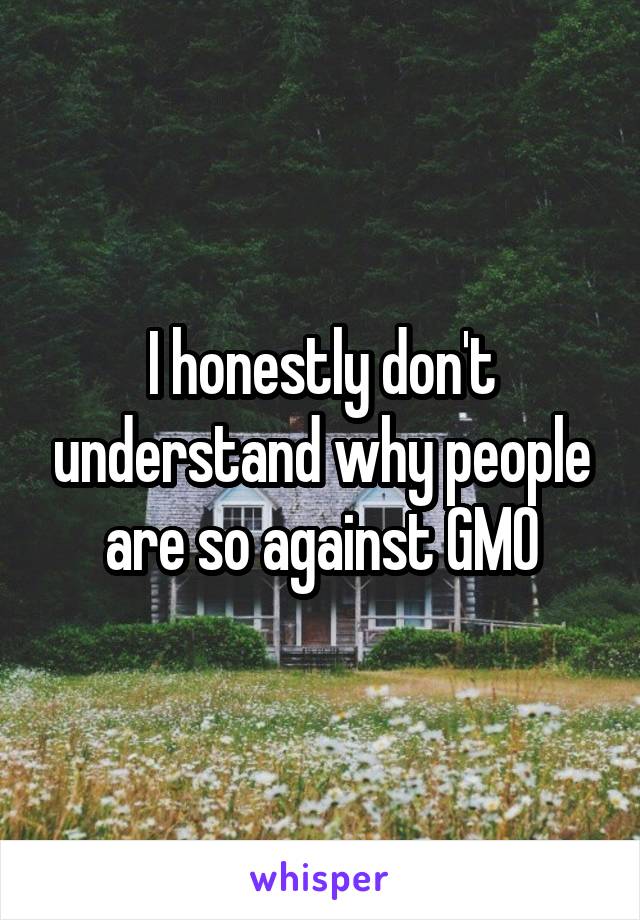 I honestly don't understand why people are so against GMO