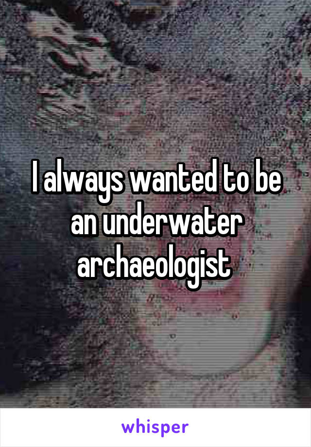 I always wanted to be an underwater archaeologist 