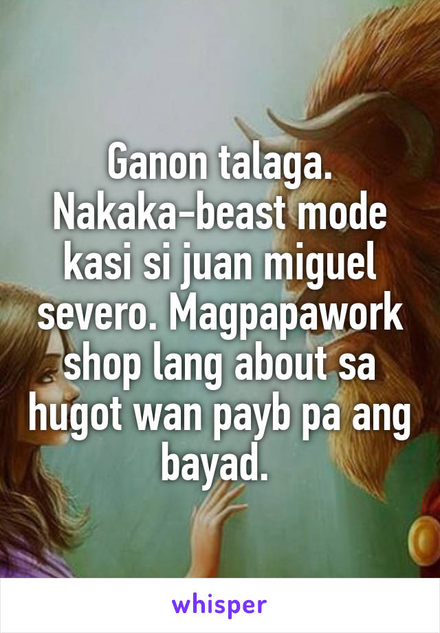 Ganon talaga. Nakaka-beast mode kasi si juan miguel severo. Magpapawork shop lang about sa hugot wan payb pa ang bayad. 