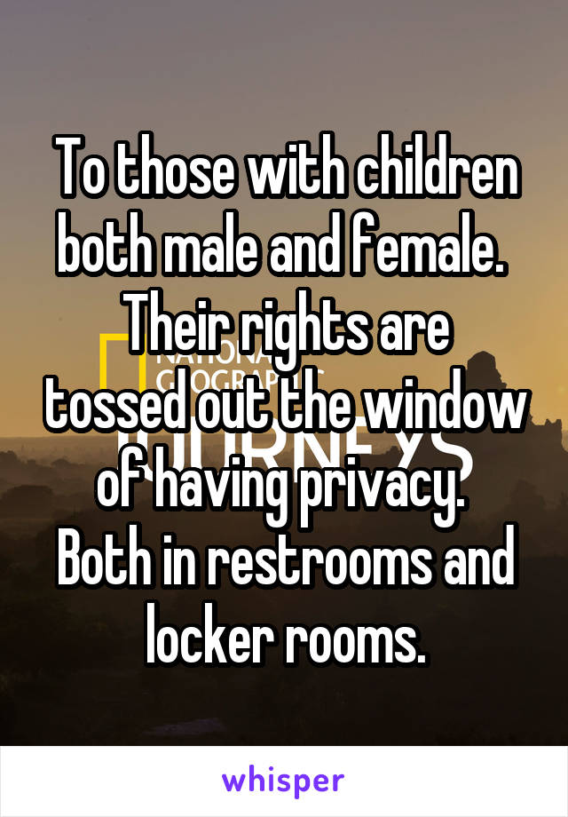 To those with children both male and female. 
Their rights are tossed out the window of having privacy. 
Both in restrooms and locker rooms.