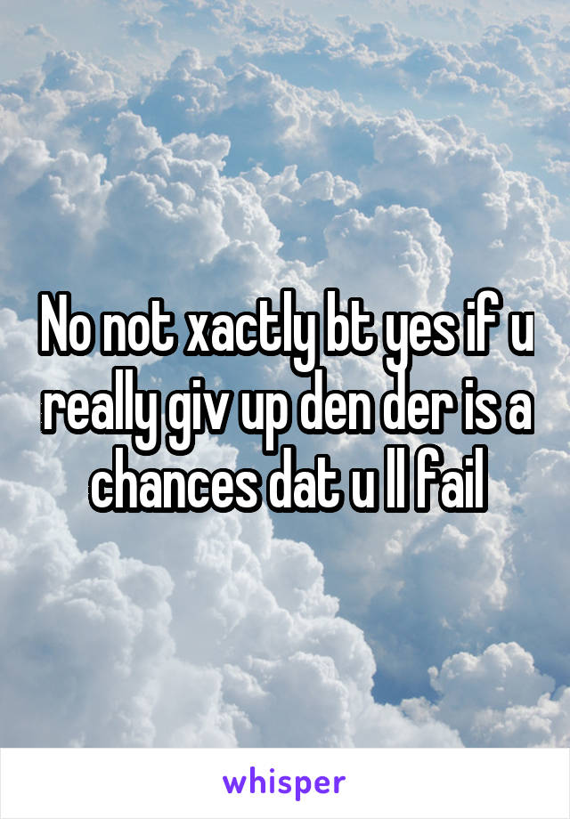 No not xactly bt yes if u really giv up den der is a chances dat u ll fail