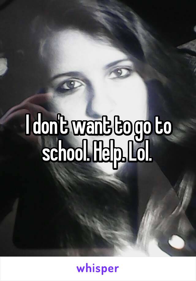 I don't want to go to school. Help. Lol. 