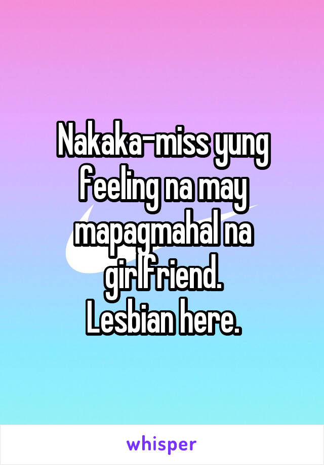 Nakaka-miss yung feeling na may mapagmahal na girlfriend.
Lesbian here.