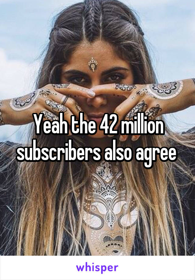 Yeah the 42 million subscribers also agree 