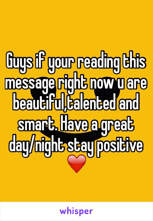 Guys if your reading this message right now u are beautiful,talented and smart. Have a great day/night stay positive ❤️