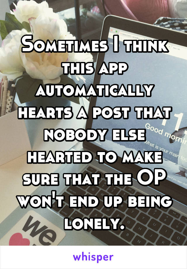 Sometimes I think this app automatically hearts a post that nobody else hearted to make sure that the OP won't end up being lonely.