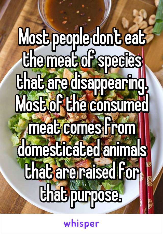 Most people don't eat the meat of species that are disappearing. Most of the consumed meat comes from domesticated animals that are raised for that purpose. 