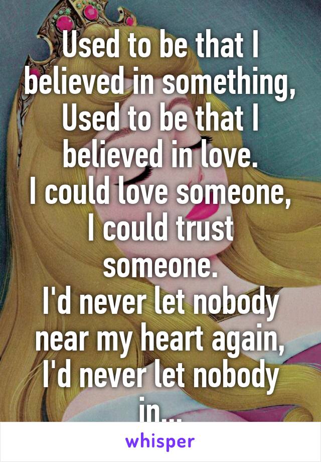 Used to be that I believed in something,
Used to be that I believed in love.
I could love someone,
I could trust someone.
I'd never let nobody near my heart again,
I'd never let nobody in...