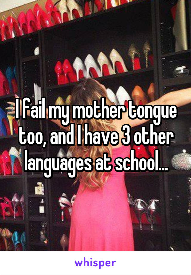 I fail my mother tongue too, and I have 3 other languages at school...