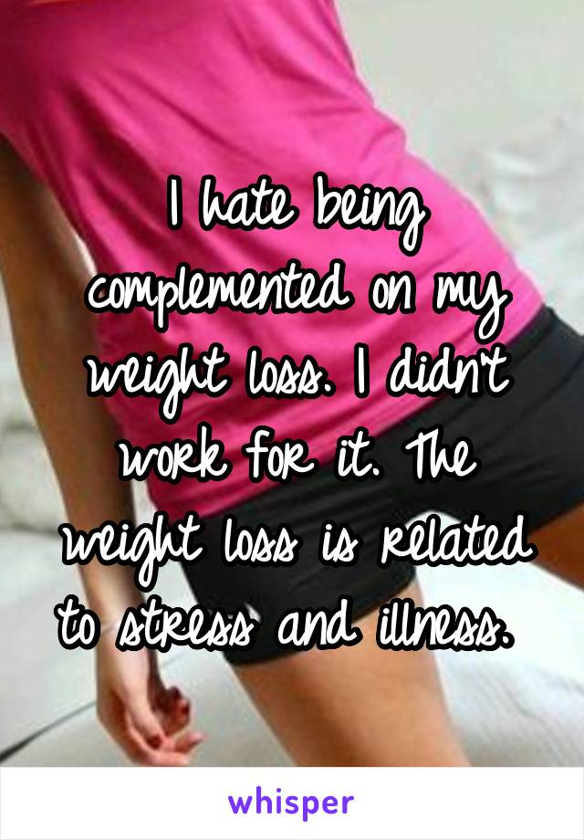 I hate being complemented on my weight loss. I didn't work for it. The weight loss is related to stress and illness. 