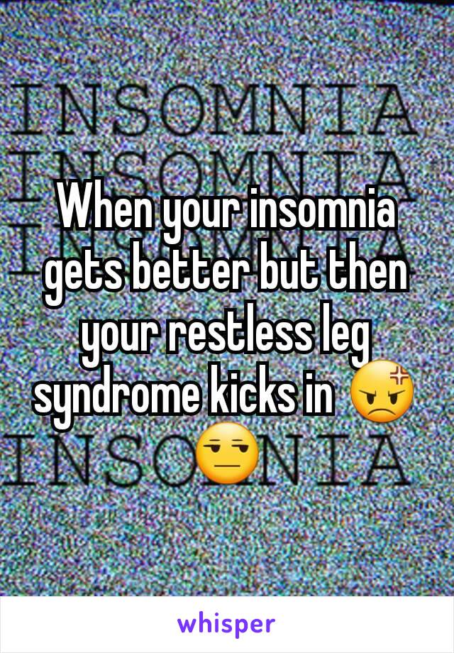 When your insomnia gets better but then your restless leg syndrome kicks in 😡😒