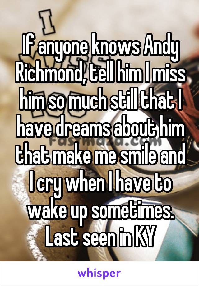 If anyone knows Andy Richmond, tell him I miss him so much still that I have dreams about him that make me smile and I cry when I have to wake up sometimes. Last seen in KY