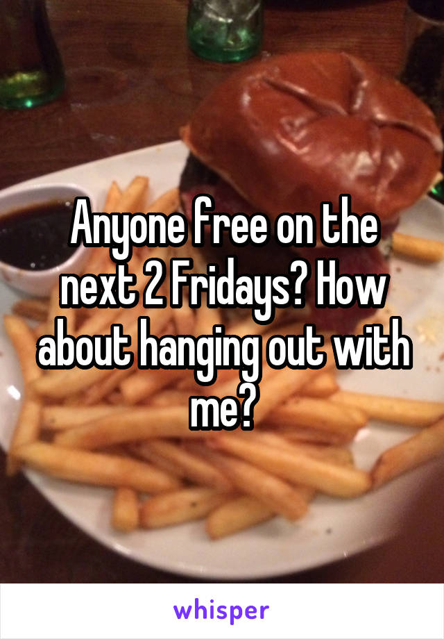 Anyone free on the next 2 Fridays? How about hanging out with me?