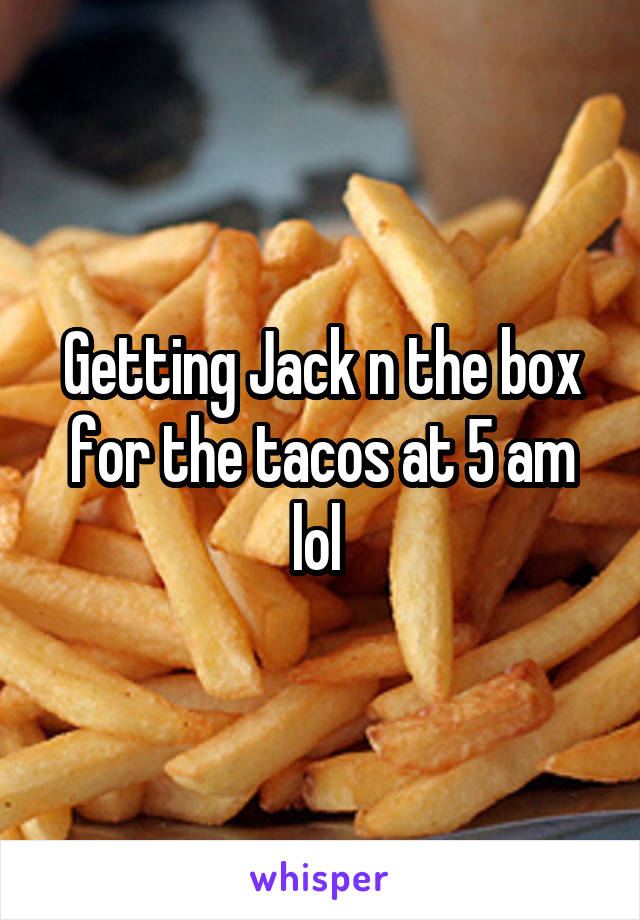 Getting Jack n the box for the tacos at 5 am lol 