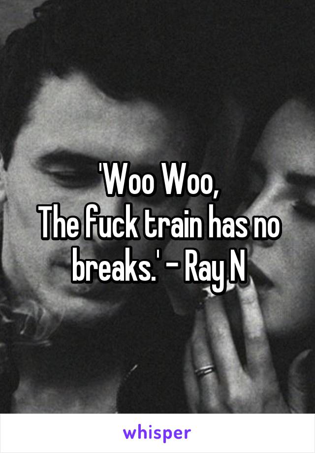 'Woo Woo,
The fuck train has no breaks.' - Ray N