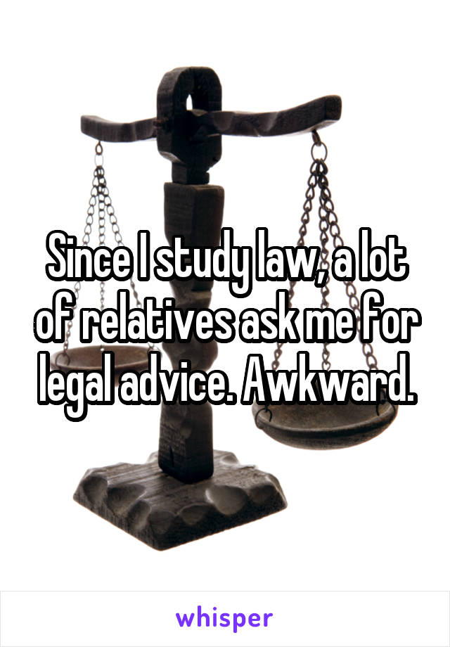 Since I study law, a lot of relatives ask me for legal advice. Awkward.