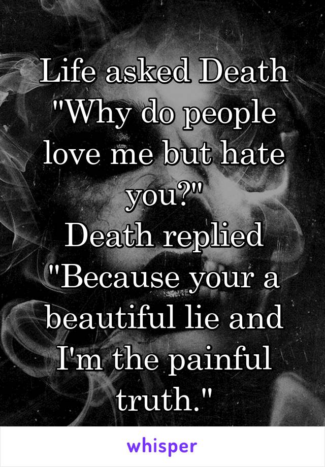 Life asked Death
"Why do people love me but hate you?"
Death replied
"Because your a beautiful lie and I'm the painful truth."