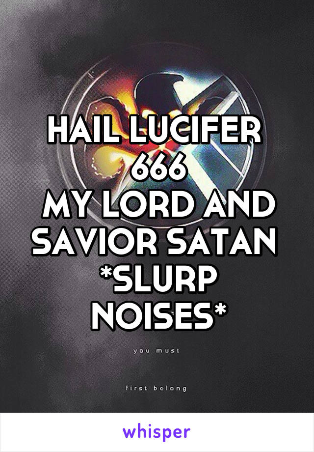 HAIL LUCIFER  666
MY LORD AND SAVIOR SATAN 
*SLURP NOISES*