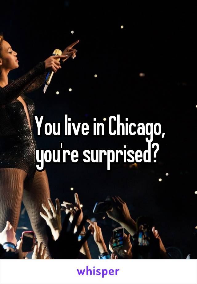 You live in Chicago, you're surprised? 