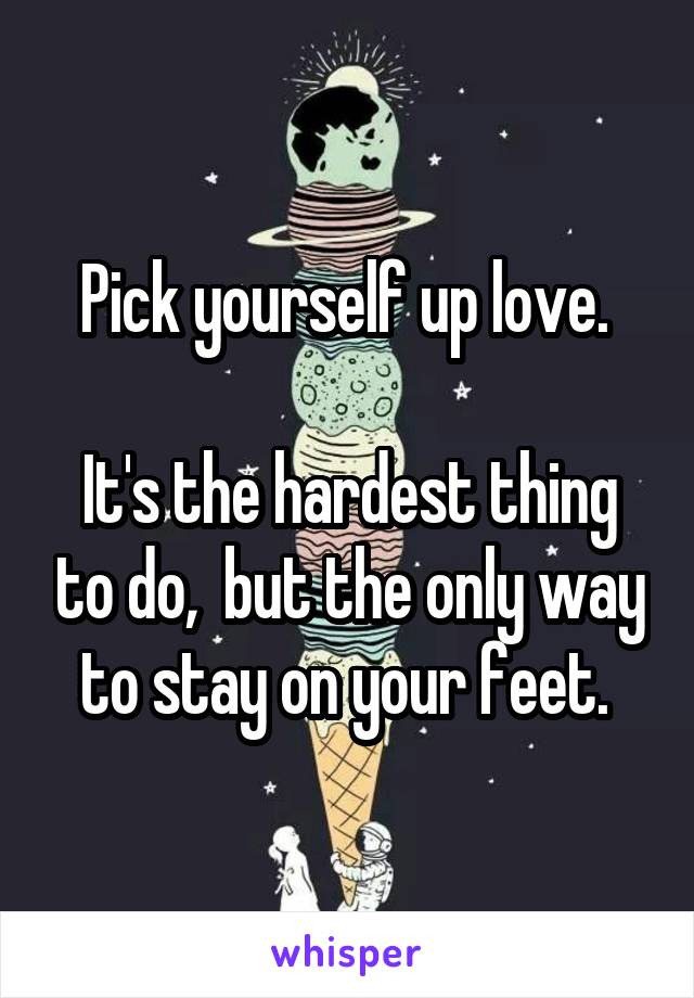 Pick yourself up love. 

It's the hardest thing to do,  but the only way to stay on your feet. 