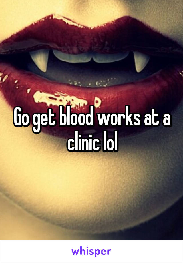 Go get blood works at a clinic lol