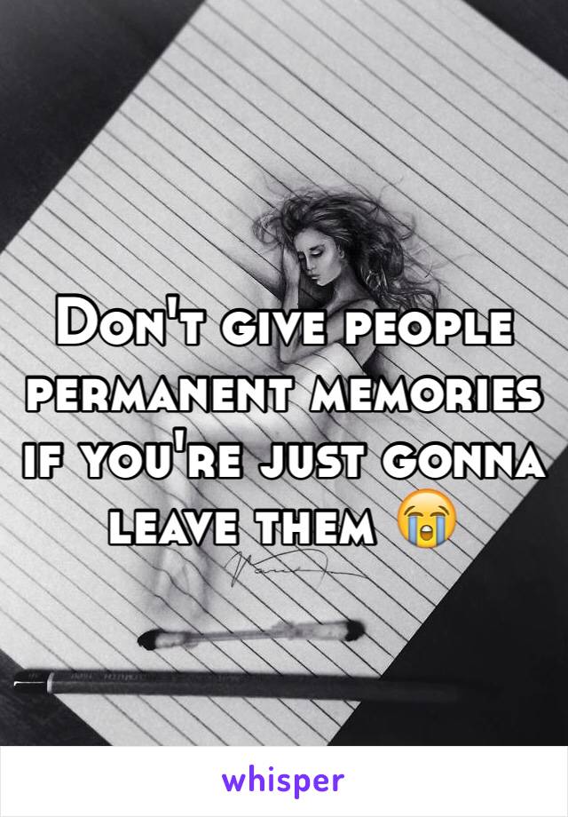 Don't give people permanent memories if you're just gonna leave them 😭