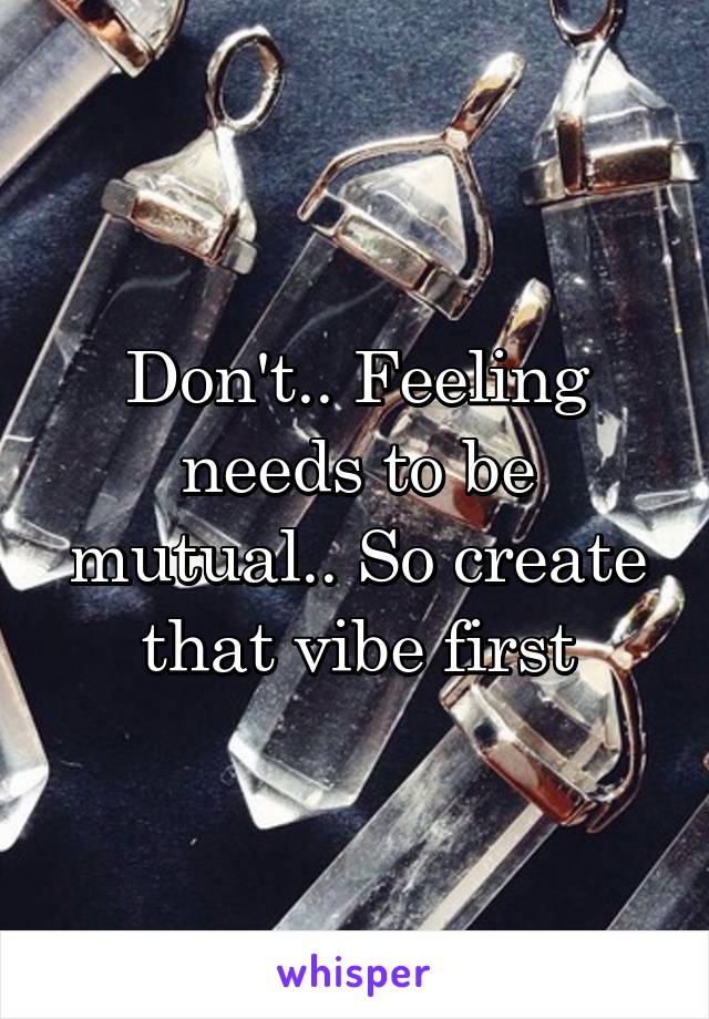 Don't.. Feeling needs to be mutual.. So create that vibe first