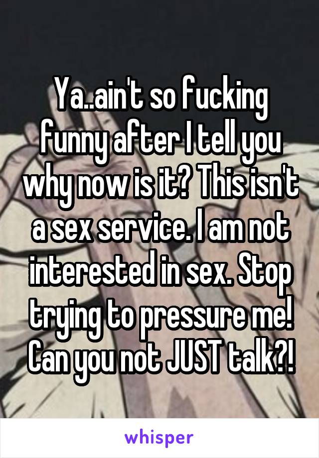 Ya..ain't so fucking funny after I tell you why now is it? This isn't a sex service. I am not interested in sex. Stop trying to pressure me! Can you not JUST talk?!