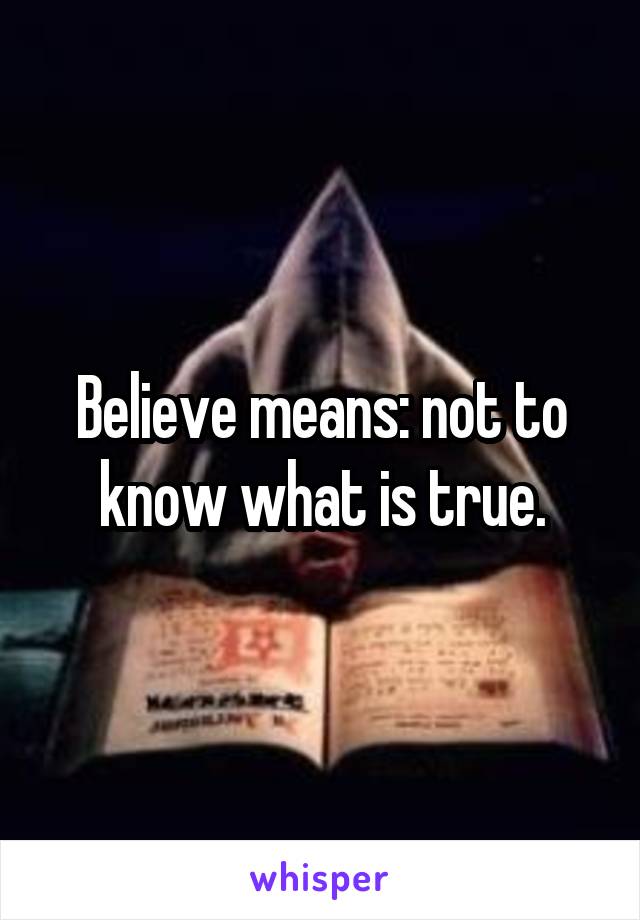 Believe means: not to know what is true.