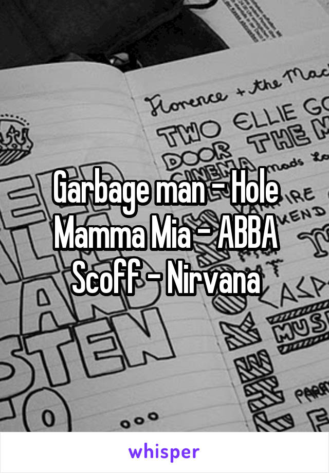 Garbage man - Hole
Mamma Mia - ABBA
Scoff - Nirvana