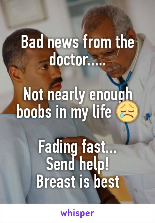 Bad news from the doctor.....

Not nearly enough boobs in my life 😢

Fading fast...
Send help!
Breast is best