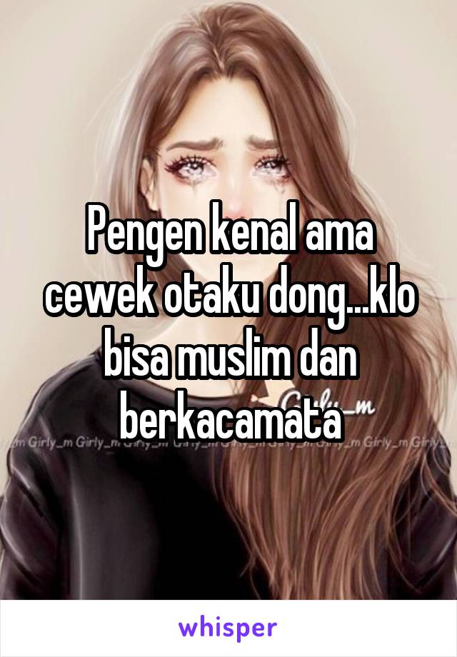 Pengen kenal ama cewek otaku dong...klo bisa muslim dan berkacamata