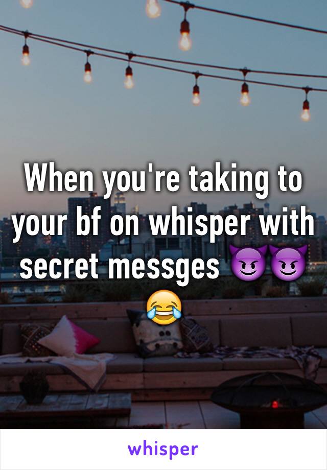 When you're taking to your bf on whisper with secret messges 😈😈😂