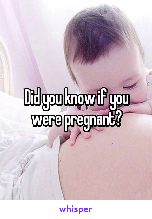 Did you know if you were pregnant?