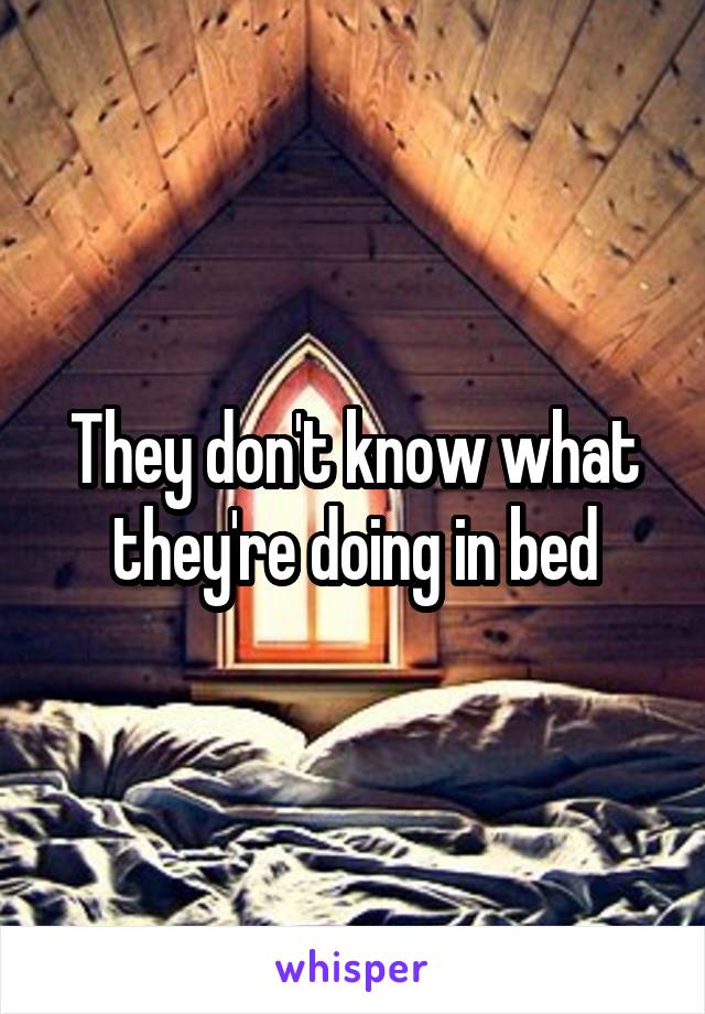 They don't know what they're doing in bed