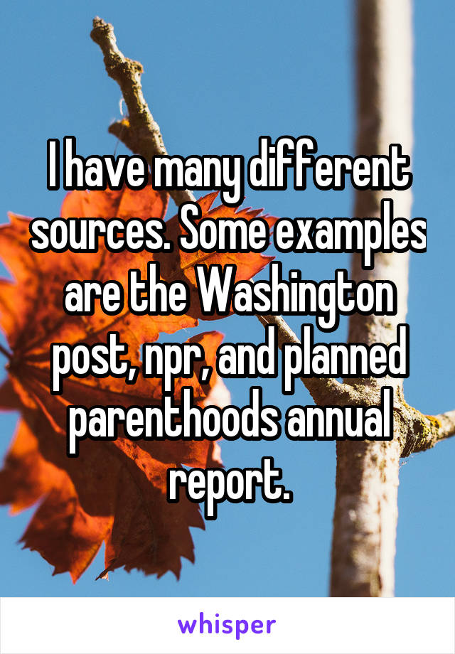 I have many different sources. Some examples are the Washington post, npr, and planned parenthoods annual report.