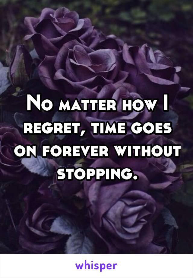 No matter how I regret, time goes on forever without stopping.