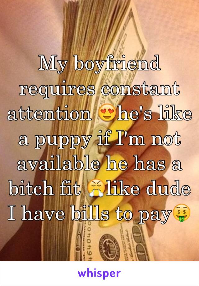 My boyfriend requires constant attention 😍he's like a puppy if I'm not available he has a bitch fit 😤like dude I have bills to pay🤑 