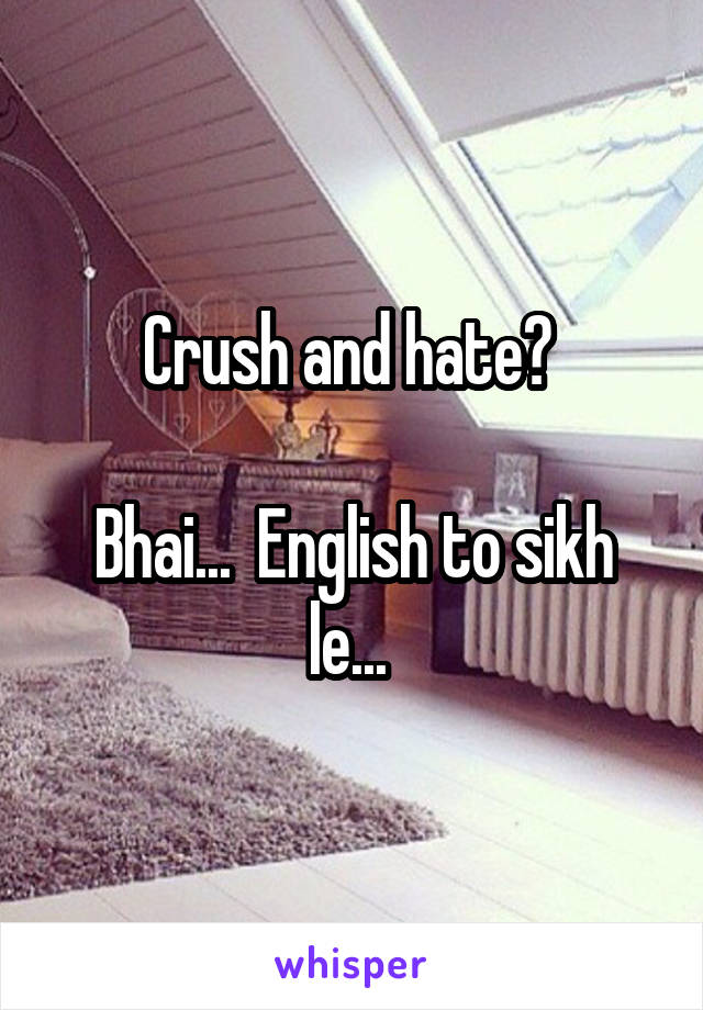 Crush and hate? 

Bhai...  English to sikh le... 