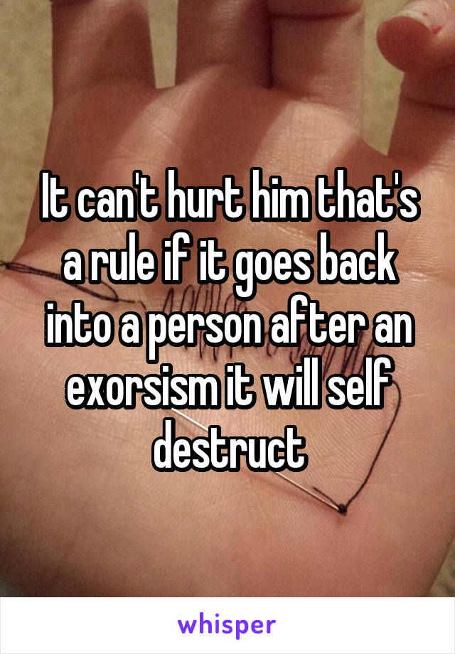 It can't hurt him that's a rule if it goes back into a person after an exorsism it will self destruct